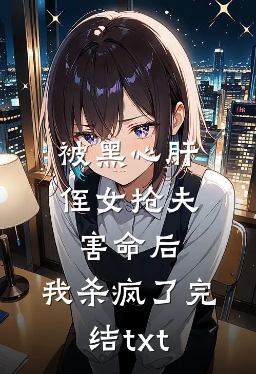 被黑心肝侄女抢夫害命后，我杀疯了完结txt
