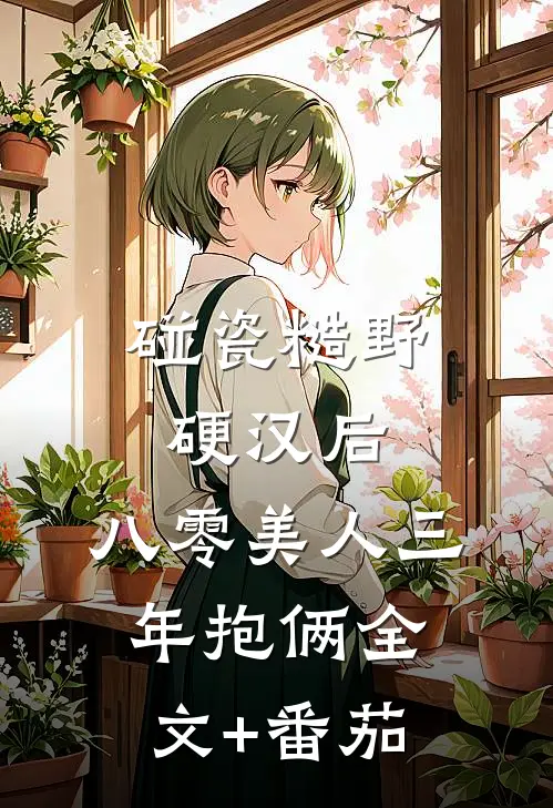 碰瓷糙野硬汉后，八零美人三年抱俩全文+番茄
