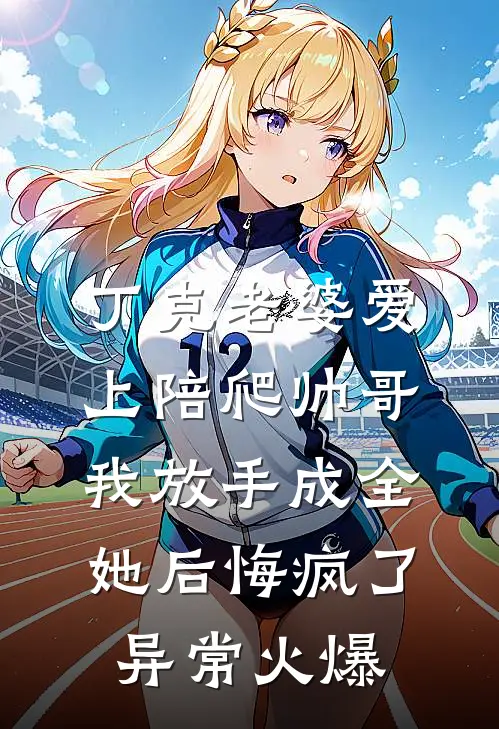 丁克老婆爱上陪爬帅哥，我放手成全她后悔疯了异常火爆