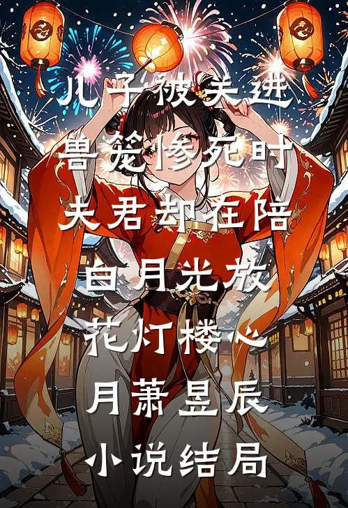 儿子被关进兽笼惨死时，夫君却在陪白月光放花灯楼心月萧昱辰小说结局