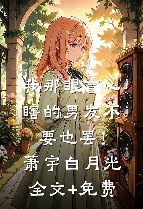 我那眼盲心瞎的男友不要也罢！萧宇白月光全文+免费