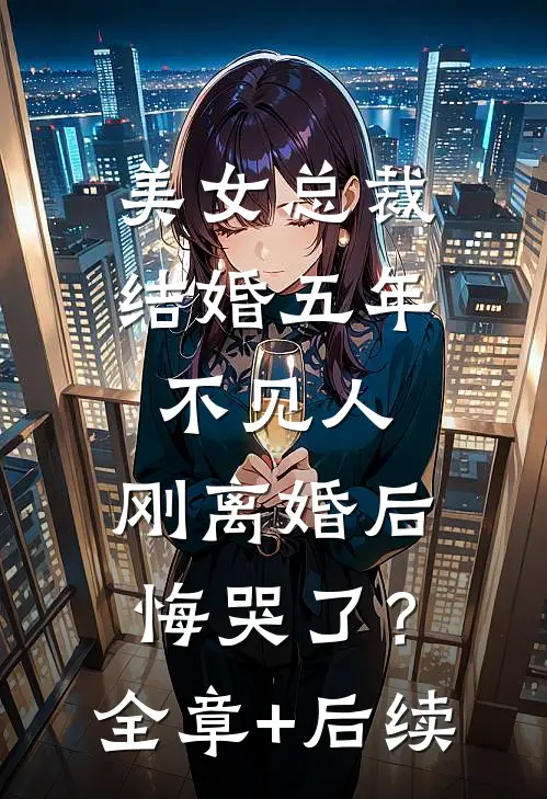 美女总裁结婚五年不见人，刚离婚后悔哭了？全章+后续
