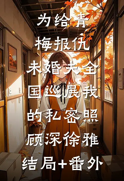 为给青梅报仇，未婚夫全国巡展我的私密照顾深徐雅:结局+番外