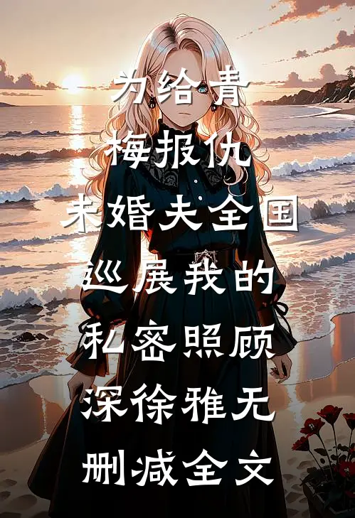 为给青梅报仇，未婚夫全国巡展我的私密照顾深徐雅无删减全文