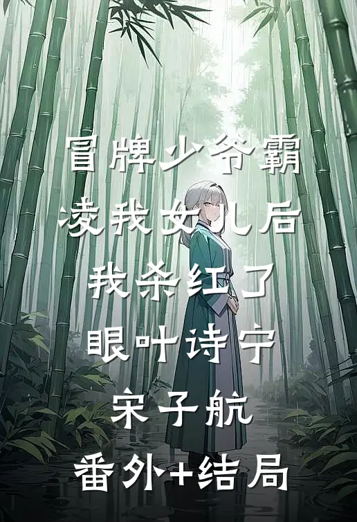冒牌少爷霸凌我女儿后，我杀红了眼叶诗宁宋子航:(番外)+(结局)
