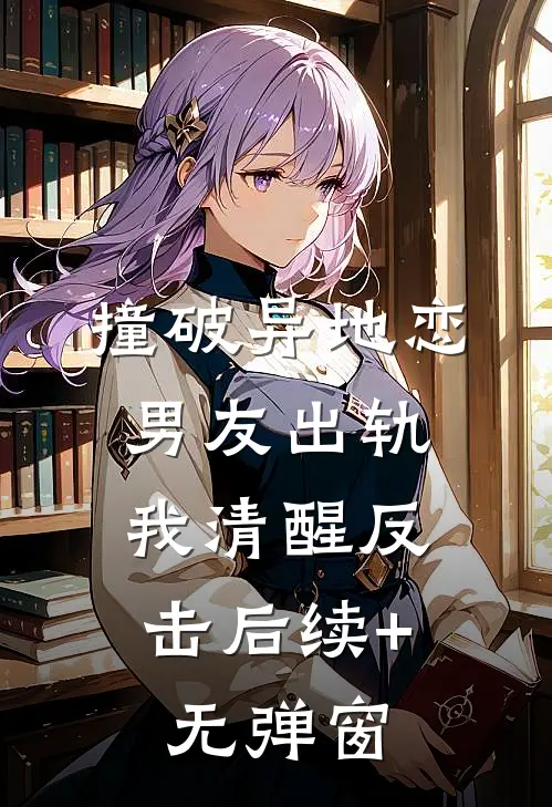 撞破异地恋男友出轨，我清醒反击后续+无弹窗
