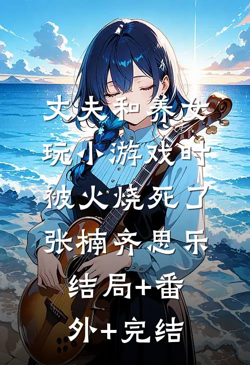 丈夫和养女玩小游戏时，被火烧死了张楠齐思乐结局+番外+完结