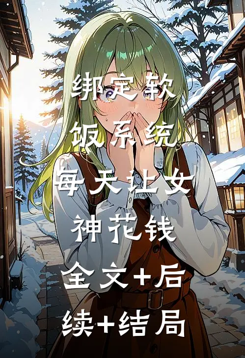 绑定软饭系统，每天让女神花钱:全文+后续+结局