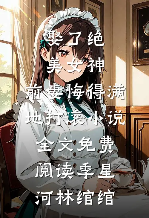 娶了绝美女神，前妻悔得满地打滚小说全文免费阅读季星河林绾绾
