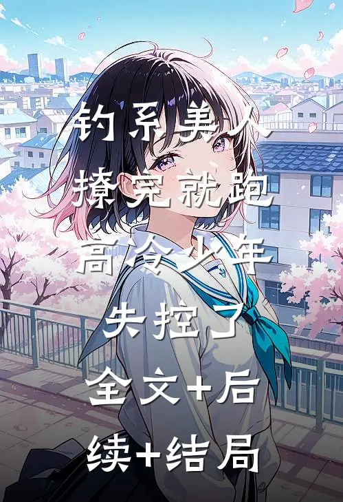 钓系美人撩完就跑，高冷少年失控了:全文+后续+结局