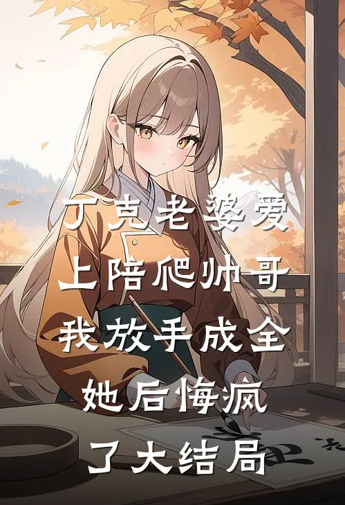 丁克老婆爱上陪爬帅哥，我放手成全她后悔疯了大结局