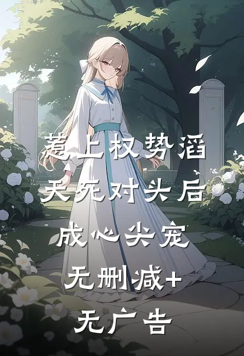 惹上权势滔天死对头后，成心尖宠无删减+无广告
