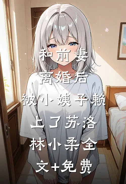 和前妻离婚后，被小姨子赖上了苏洛林小柔全文+免费
