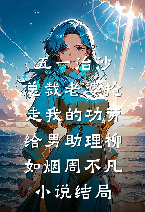 五一治沙，总裁老婆抢走我的功劳给男助理柳如烟周不凡小说结局