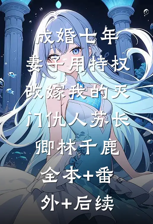 成婚七年，妻子用特权改嫁我的灭门仇人苏长卿林千鹿:全本+番外+后续