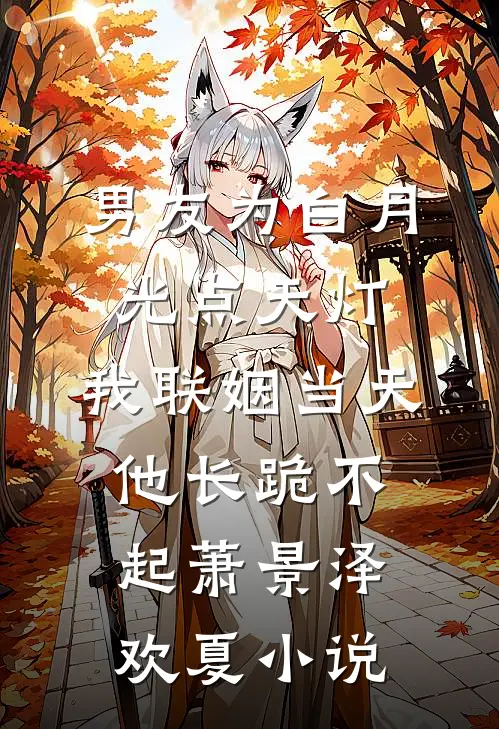 男友为白月光点天灯，我联姻当天他长跪不起萧景泽欢夏小说