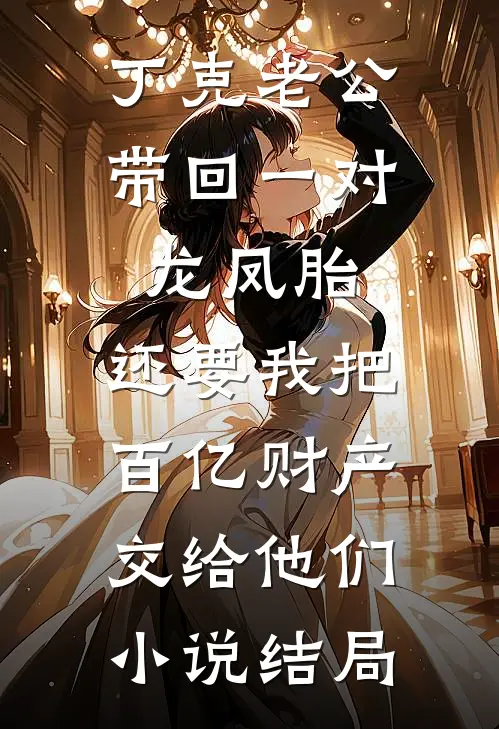 丁克老公带回一对龙凤胎，还要我把百亿财产交给他们小说结局