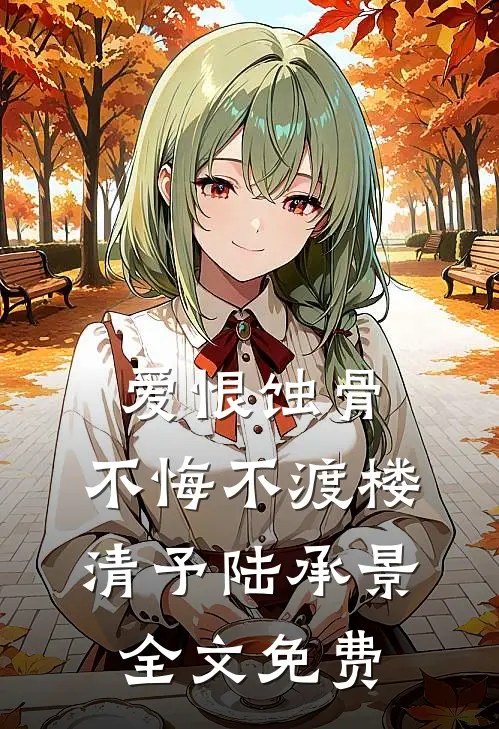 爱恨蚀骨，不悔不渡楼清予陆承景全文免费