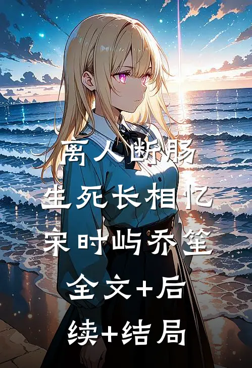 离人断肠，生死长相忆宋时屿乔笙全文+后续+结局