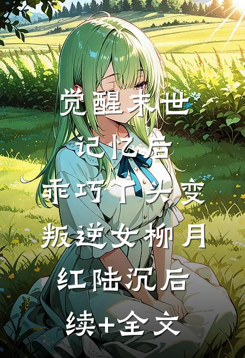 觉醒末世记忆后，乖巧丫头变叛逆女柳月红陆沉后续+全文