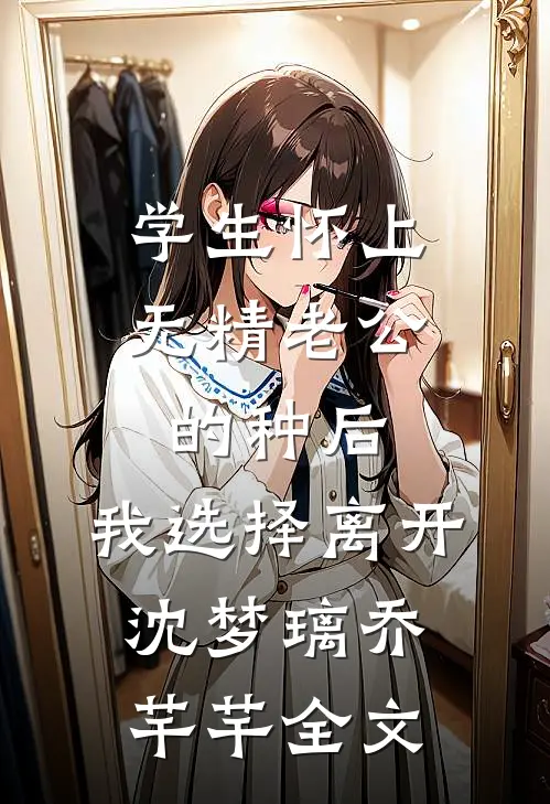 学生怀上无精老公的种后，我选择离开沈梦璃乔芊芊全文