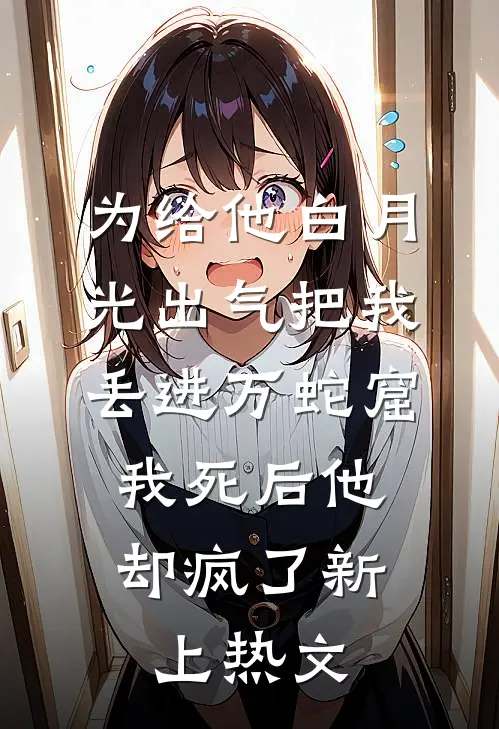 为给他白月光出气把我丢进万蛇窟，我死后他却疯了新上热文