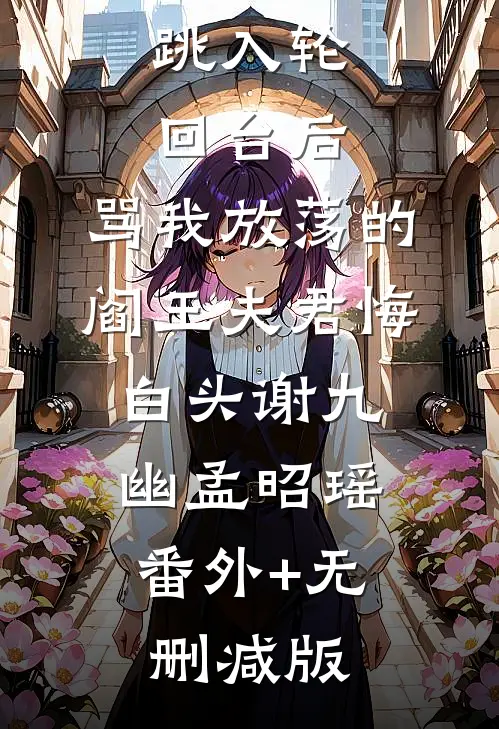 跳入轮回台后，骂我放荡的阎王夫君悔白头谢九幽孟昭瑶:番外+无删减版