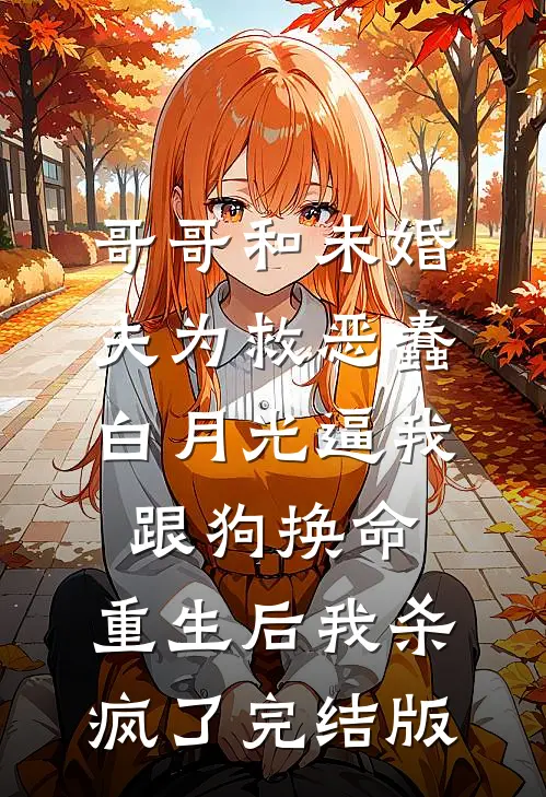 哥哥和未婚夫为救恶蠢白月光逼我跟狗换命，重生后我杀疯了完结版