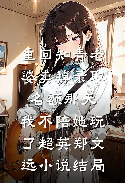 重回知青老婆卖掉录取名额那天，我不陪她玩了超英郑文远小说结局