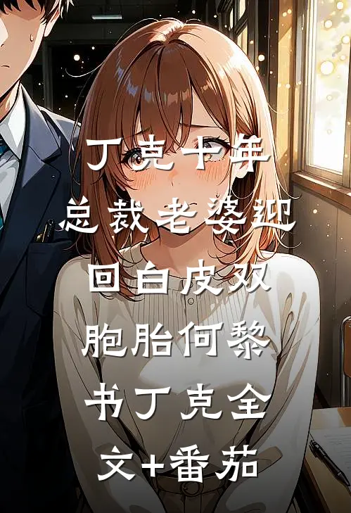 丁克十年，总裁老婆迎回白皮双胞胎何黎书丁克全文+番茄