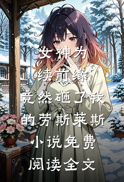 女神为续前缘，竟然砸了我的劳斯莱斯小说免费阅读全文