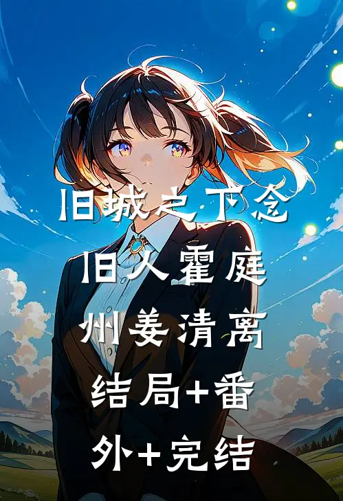 旧城之下念旧人霍庭州姜清离:结局+番外+完结