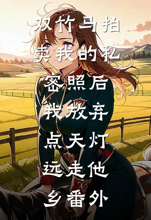 双竹马拍卖我的私密照后，我放弃点天灯，远走他乡番外