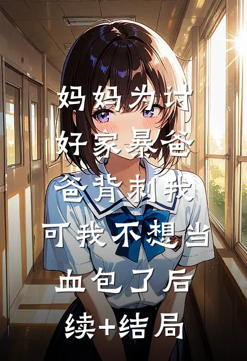 妈妈为讨好家暴爸爸背刺我，可我不想当血包了后续+结局