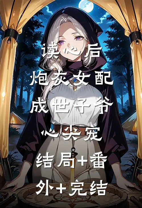 读心后，炮灰女配成世子爷心尖宠:结局+番外+完结