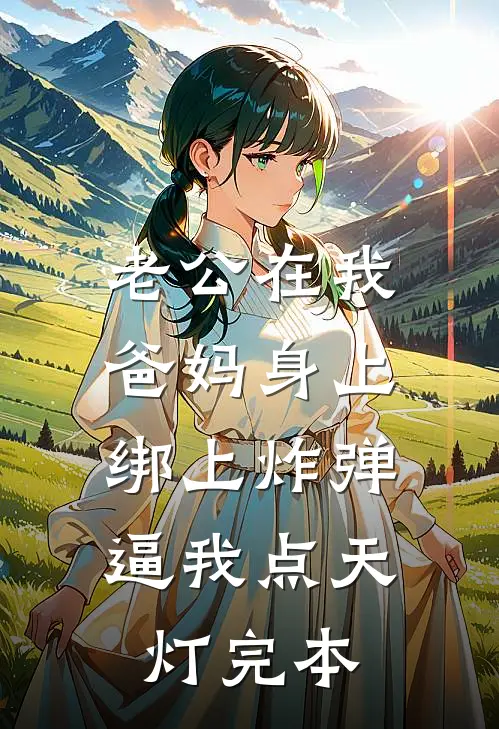 老公在我爸妈身上绑上炸弹，逼我点天灯完本