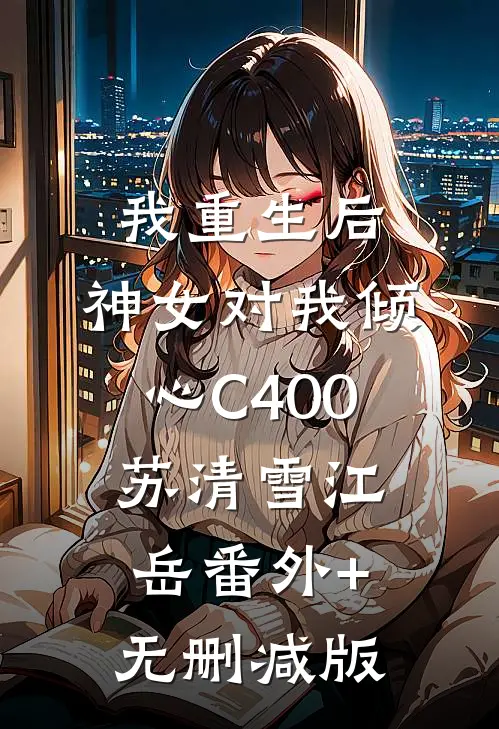 我重生后，神女对我倾心C400苏清雪江岳番外+无删减版