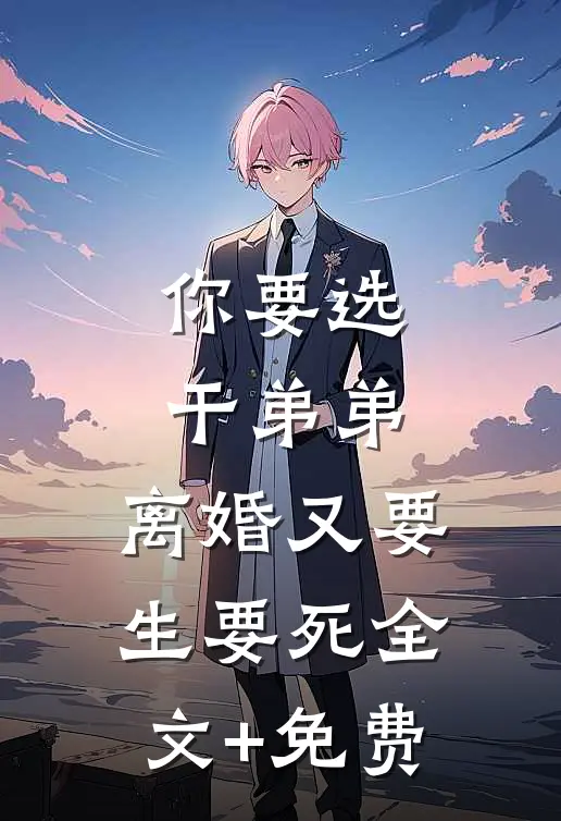你要选干弟弟，离婚又要生要死全文+免费