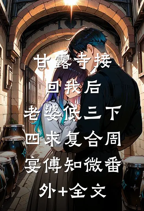 甘露寺接回我后，老婆低三下四求复合周宴傅知微(番外)+(全文)