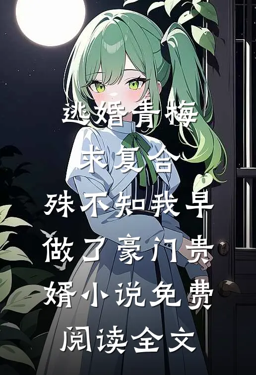 逃婚青梅求复合，殊不知我早做了豪门贵婿小说免费阅读全文