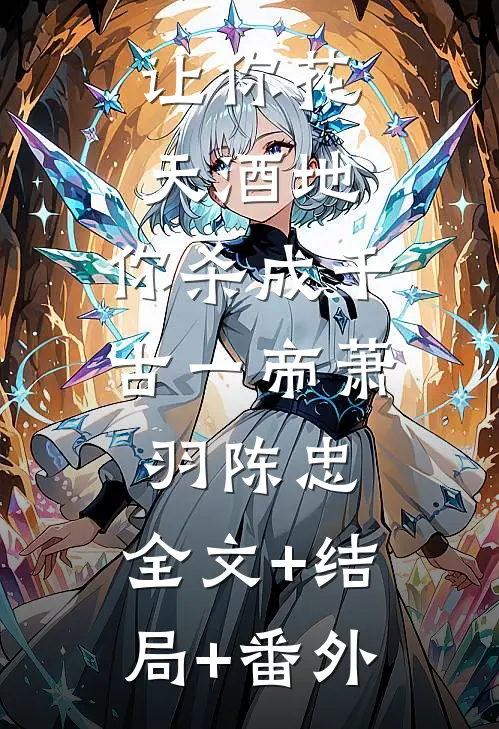 让你花天酒地，你杀成千古一帝萧羽陈忠:全文+结局+番外