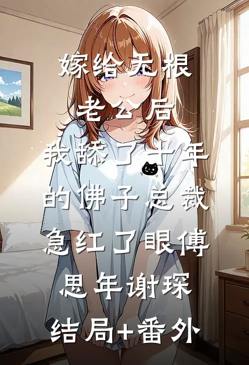 嫁给无根老公后，我舔了十年的佛子总裁急红了眼傅思年谢琛:结局+番外
