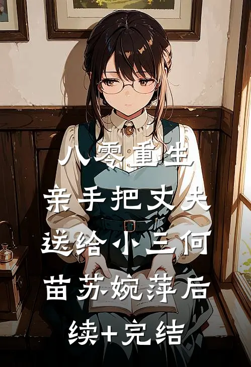 八零重生，亲手把丈夫送给小三何苗苏婉萍后续+完结