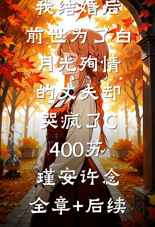 我结婚后，前世为了白月光殉情的丈夫却哭疯了C400苏瑾安许念:全章+后续