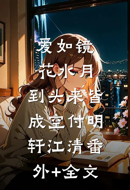 爱如镜花水月，到头来皆成空付明轩江清(番外)+(全文)
