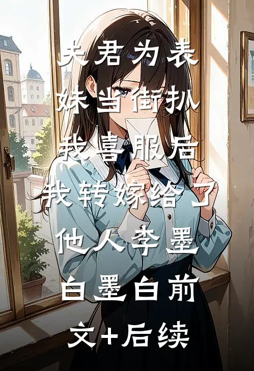 夫君为表妹当街扒我喜服后，我转嫁给了他人李墨白墨白前文+后续