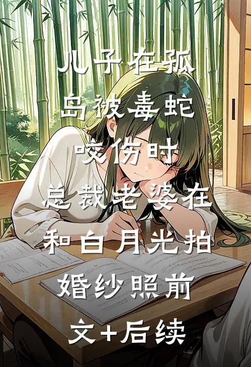 儿子在孤岛被毒蛇咬伤时，总裁老婆在和白月光拍婚纱照前文+后续