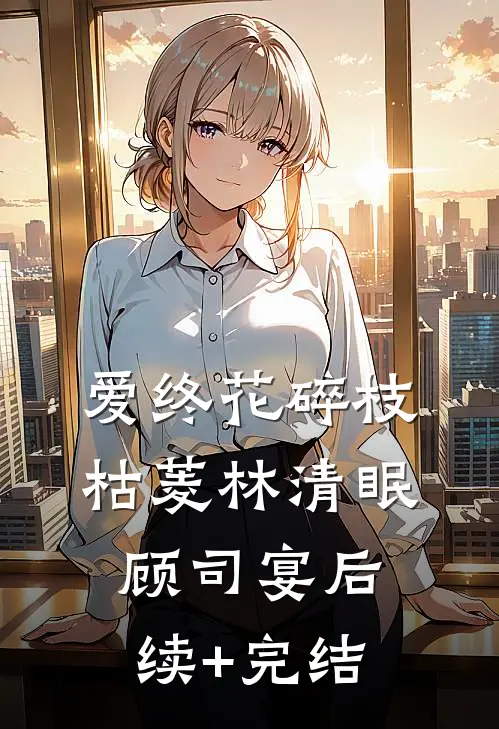 爱终花碎枝枯菱林清眠顾司宴后续+完结