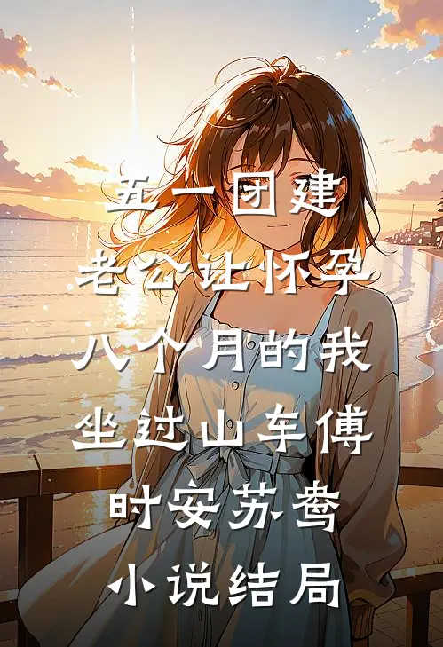 五一团建，老公让怀孕八个月的我坐过山车傅时安苏鸯小说结局