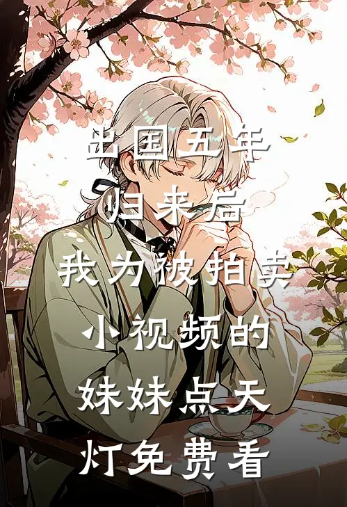 出国五年归来后，我为被拍卖小视频的妹妹点天灯免费看